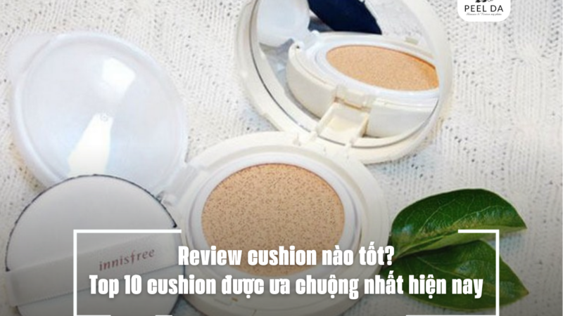 Review cushion nào tốt? Top 10 cushion được ưa chuộng nhất hiện nay